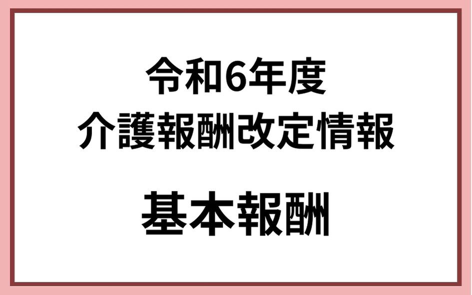 令和6年度介護報酬改定 基本報酬｜コラム｜介護保険システム｜株式会社コンダクト